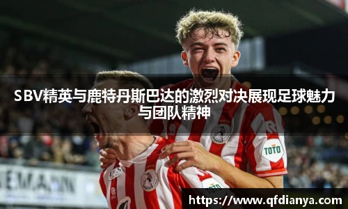 SBV精英与鹿特丹斯巴达的激烈对决展现足球魅力与团队精神