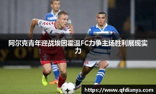 阿尔克青年迎战埃因霍温FC力争主场胜利展现实力