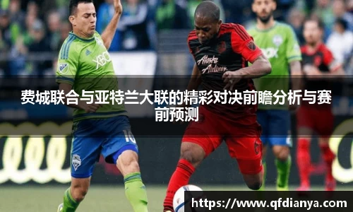 费城联合与亚特兰大联的精彩对决前瞻分析与赛前预测